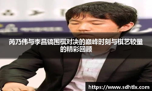 芮乃伟与李昌镐围棋对决的巅峰时刻与棋艺较量的精彩回顾