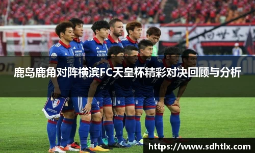 鹿岛鹿角对阵横滨FC天皇杯精彩对决回顾与分析