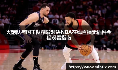 火箭队与国王队精彩对决NBA在线直播无插件全程观看指南
